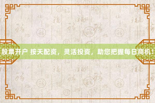 股票开户 按天配资，灵活投资，助您把握每日商机！