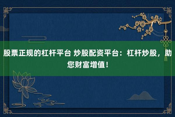 股票正规的杠杆平台 炒股配资平台：杠杆炒股，助您财富增值！