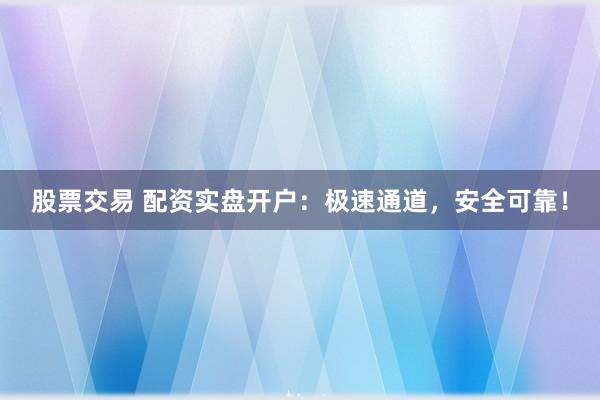 股票交易 配资实盘开户：极速通道，安全可靠！