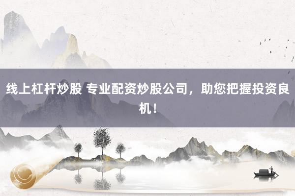 线上杠杆炒股 专业配资炒股公司，助您把握投资良机！