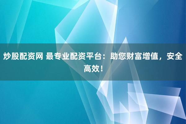 炒股配资网 最专业配资平台：助您财富增值，安全高效！