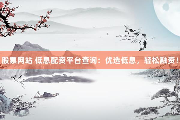 股票网站 低息配资平台查询：优选低息，轻松融资！