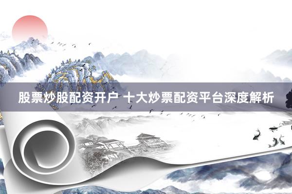 股票炒股配资开户 十大炒票配资平台深度解析