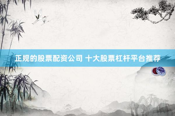 正规的股票配资公司 十大股票杠杆平台推荐