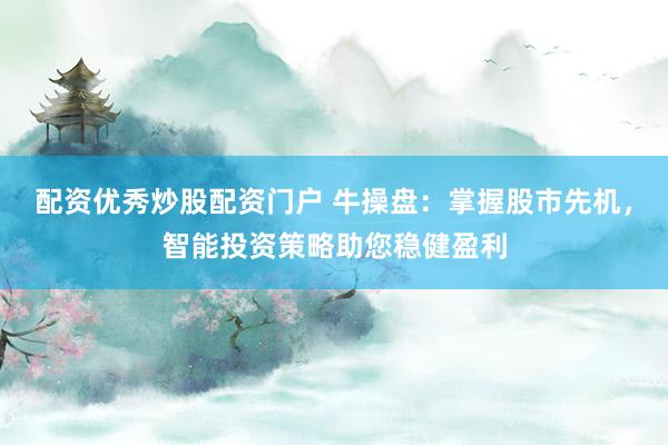 配资优秀炒股配资门户 牛操盘：掌握股市先机，智能投资策略助您稳健盈利