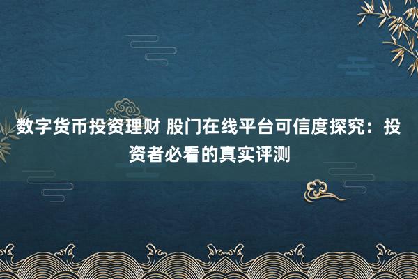 数字货币投资理财 股门在线平台可信度探究：投资者必看的真实评测
