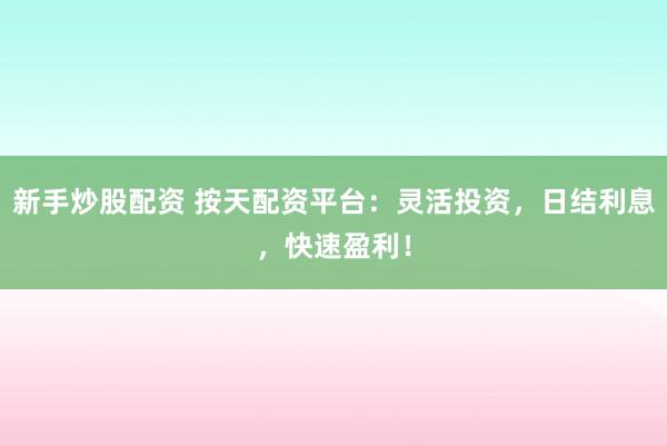 新手炒股配资 按天配资平台：灵活投资，日结利息，快速盈利！
