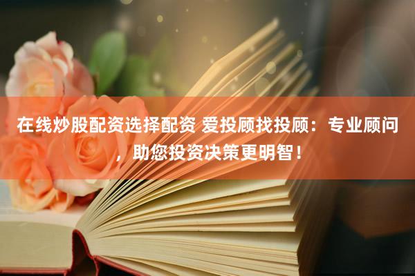 在线炒股配资选择配资 爱投顾找投顾：专业顾问，助您投资决策更明智！