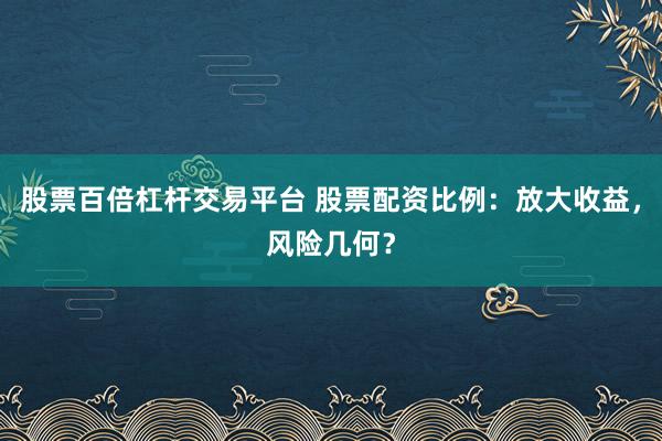 股票百倍杠杆交易平台 股票配资比例：放大收益，风险几何？