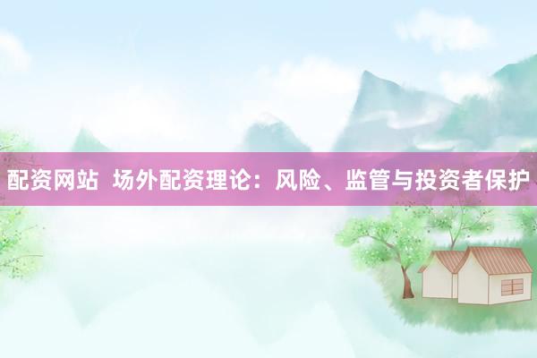 配资网站  场外配资理论：风险、监管与投资者保护