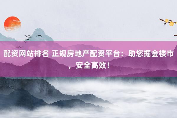 配资网站排名 正规房地产配资平台：助您掘金楼市，安全高效！