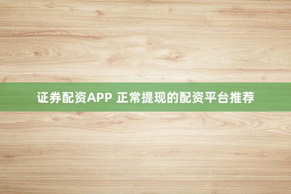 证券配资APP 正常提现的配资平台推荐
