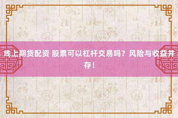线上期货配资 股票可以杠杆交易吗？风险与收益并存！