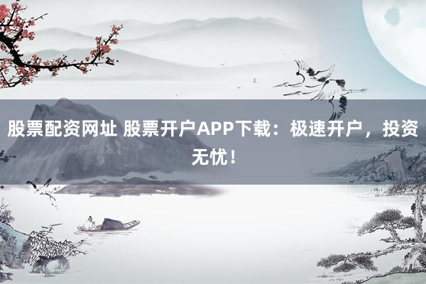 股票配资网址 股票开户APP下载：极速开户，投资无忧！