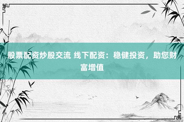 股票配资炒股交流 线下配资：稳健投资，助您财富增值
