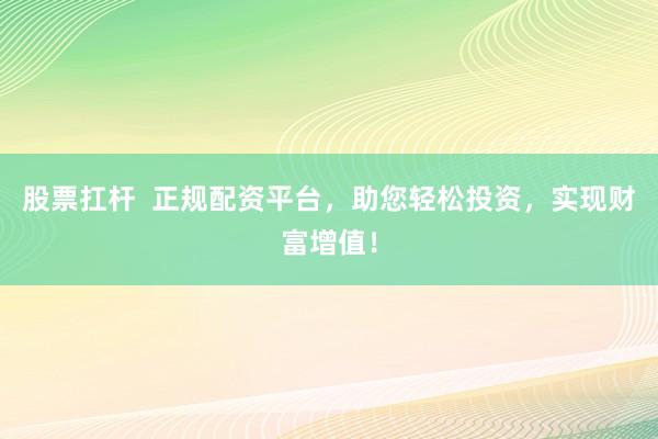 股票扛杆  正规配资平台，助您轻松投资，实现财富增值！