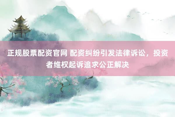 正规股票配资官网 配资纠纷引发法律诉讼，投资者维权起诉追求公正解决