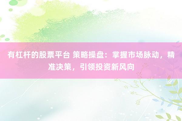 有杠杆的股票平台 策略操盘：掌握市场脉动，精准决策，引领投资新风向