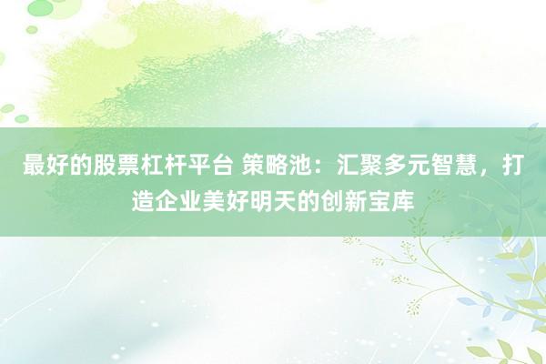 最好的股票杠杆平台 策略池：汇聚多元智慧，打造企业美好明天的创新宝库