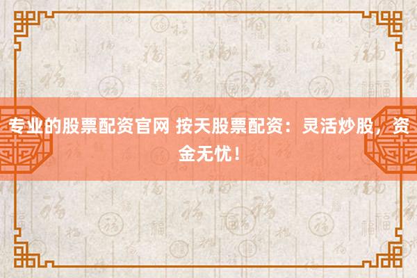 专业的股票配资官网 按天股票配资：灵活炒股，资金无忧！