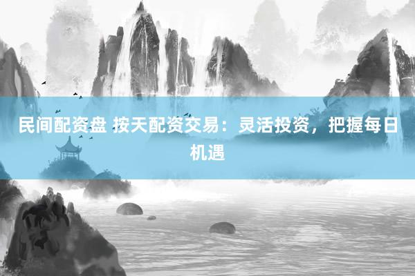 民间配资盘 按天配资交易：灵活投资，把握每日机遇