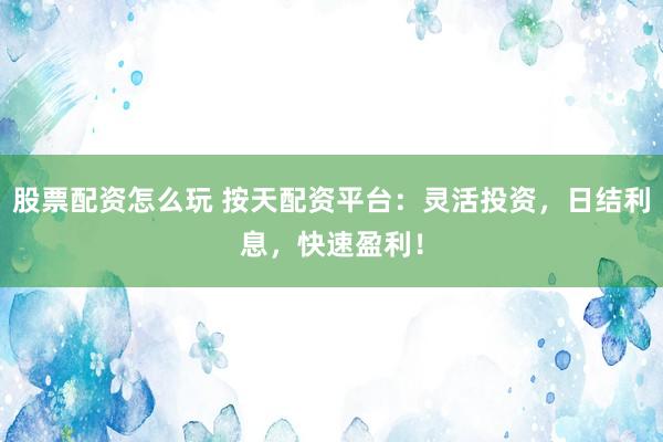 股票配资怎么玩 按天配资平台：灵活投资，日结利息，快速盈利！