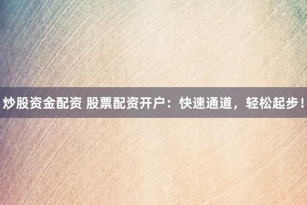炒股资金配资 股票配资开户：快速通道，轻松起步！
