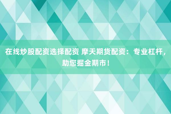 在线炒股配资选择配资 摩天期货配资：专业杠杆，助您掘金期市！