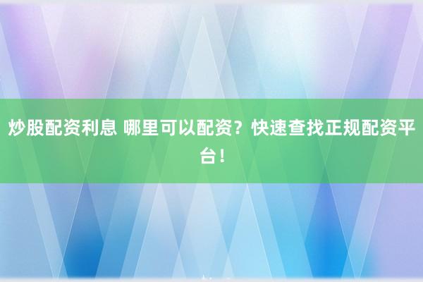炒股配资利息 哪里可以配资？快速查找正规配资平台！