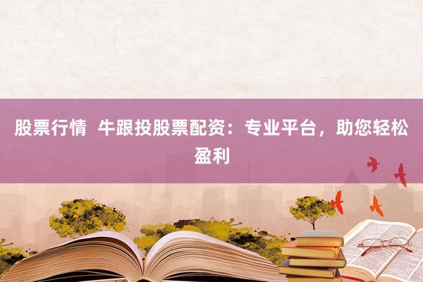 股票行情  牛跟投股票配资：专业平台，助您轻松盈利