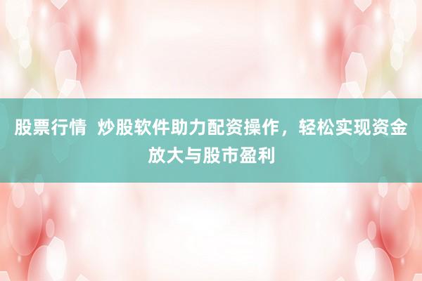 股票行情 炒股软件助力配资操作,轻松实现资金放大与股市盈利