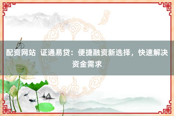 配资网站  证通易贷：便捷融资新选择，快速解决资金需求