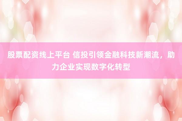 股票配资线上平台 信投引领金融科技新潮流,助力企业实现数字化转型
