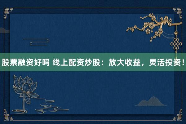 股票融资好吗 线上配资炒股：放大收益，灵活投资！