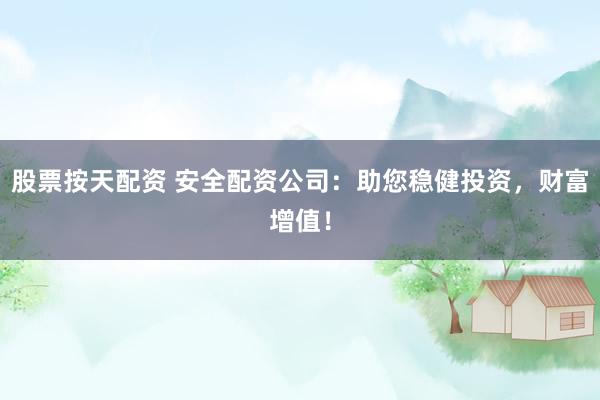 股票按天配资 安全配资公司：助您稳健投资，财富增值！