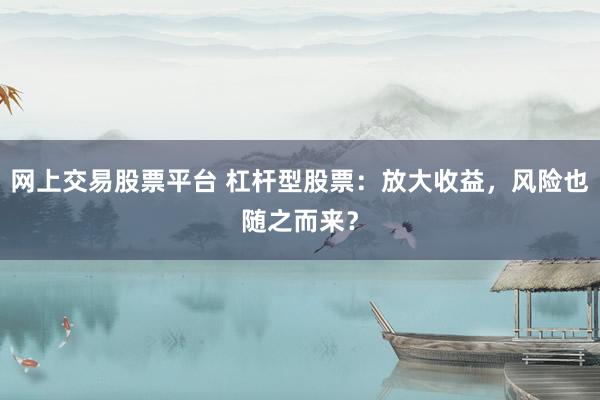 网上交易股票平台 杠杆型股票：放大收益，风险也随之而来？