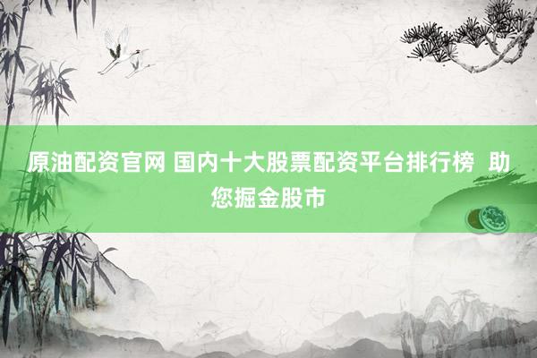 原油配资官网 国内十大股票配资平台排行榜 助您掘金股市