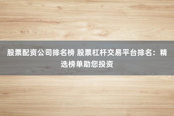 股票配资公司排名榜 股票杠杆交易平台排名:精选榜单助您投资