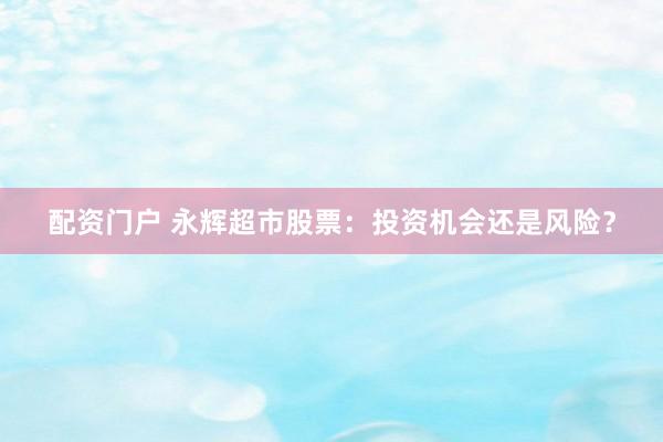 配资门户 永辉超市股票:投资机会还是风险?