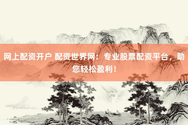 网上配资开户 配资世界网：专业股票配资平台，助您轻松盈利！