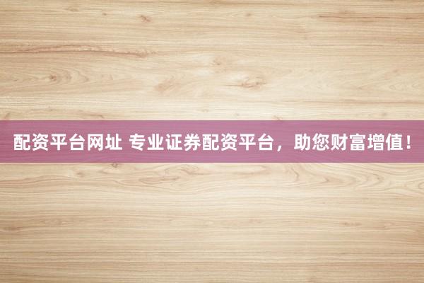配资平台网址 专业证券配资平台，助您财富增值！