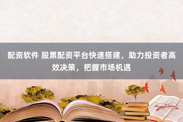 配资软件 股票配资平台快速搭建，助力投资者高效决策，把握市场机遇