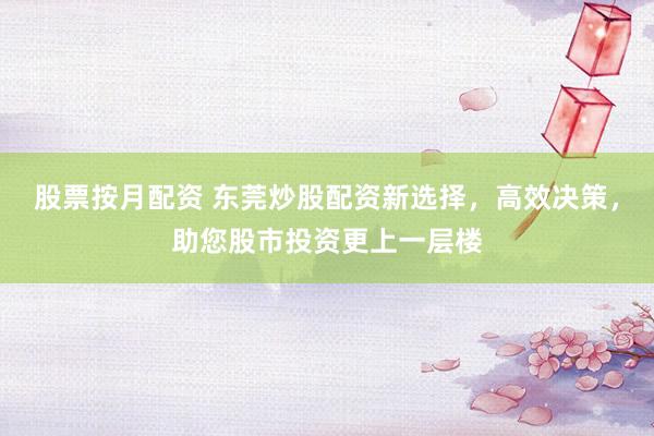 股票按月配资 东莞炒股配资新选择，高效决策，助您股市投资更上一层楼
