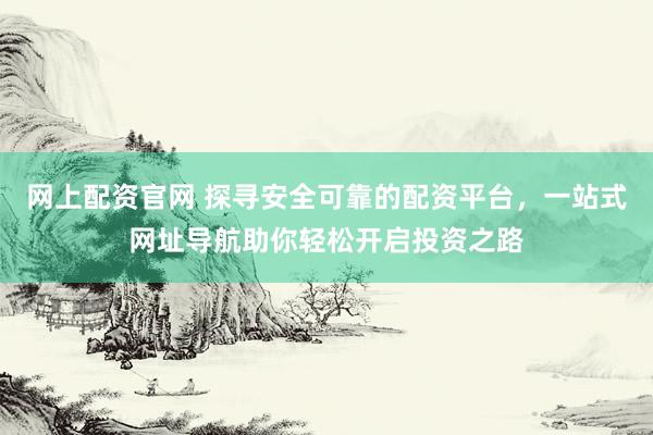 网上配资官网 探寻安全可靠的配资平台，一站式网址导航助你轻松开启投资之路